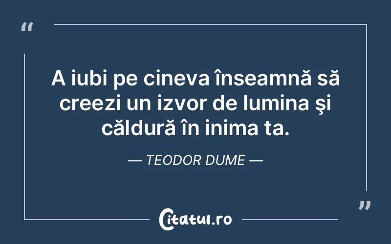 A iubi pe cineva înseamnă să creezi un izvor de lumina şi căldură în inima ta. Teodor Dume