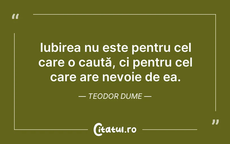 Iubirea nu este pentru cel care o caută, ci pentru cel care are nevoie de ea. Teodor Dume