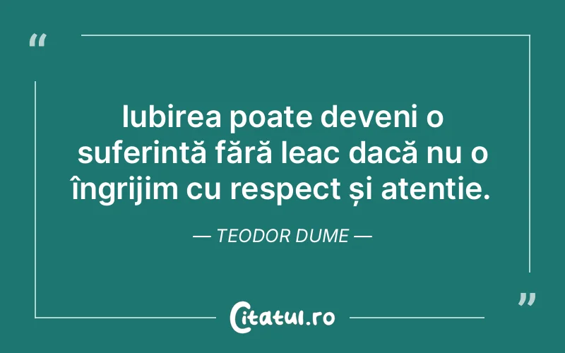 Iubirea poate deveni o suferință fără leac dacă nu o îngrijim cu respect și atenție. Teodor Dume