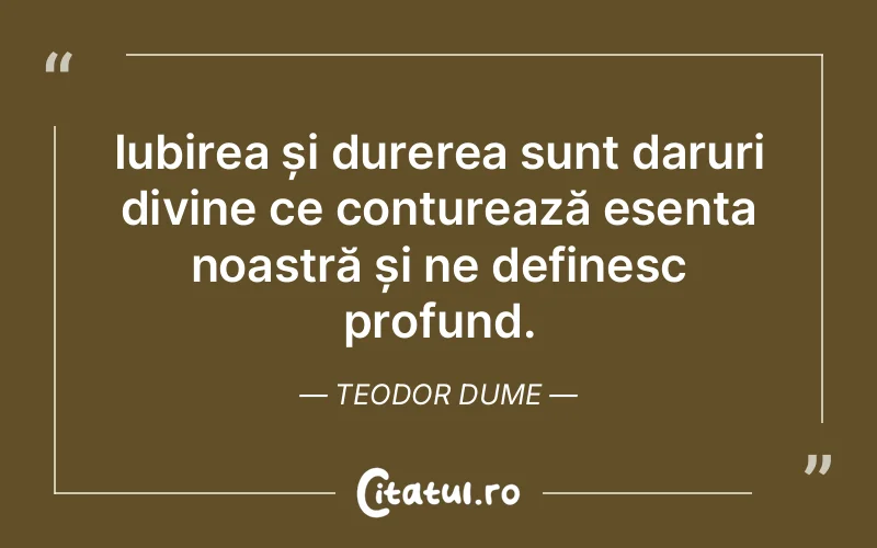 Iubirea și durerea sunt daruri divine ce conturează esența noastră și ne definesc profund. Teodor Dume