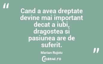 Cand a avea dreptate devine mai important decat a iubi, dragostea si pasiunea are de suferit. Marian Rujoiu...