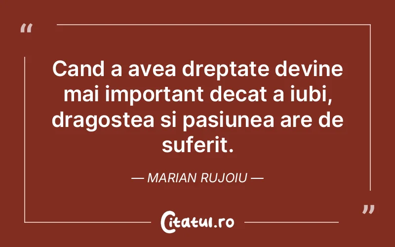 Cand a avea dreptate devine mai important decat a iubi, dragostea si pasiunea are de suferit. Marian Rujoiu