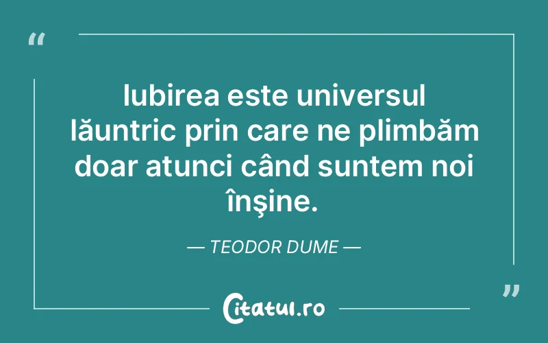 Iubirea este universul lăuntric prin care ne plimbăm doar atunci când suntem noi înşine. Teodor Dume