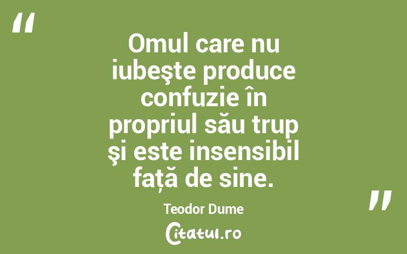 Omul care nu iubeşte produce confuzie în propriul său trup şi este insensibil faţă de sine. Teodor Dume
