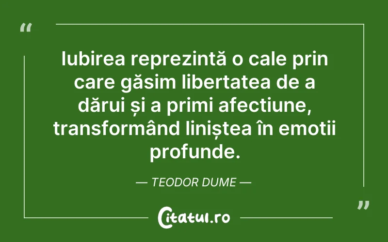 Iubirea reprezintă o cale prin care găsim libertatea de a dărui și a primi afecțiune, transformând liniștea în emoții profunde. Teodor Dume