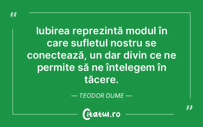 Iubirea reprezintă modul în care sufletul nostru se conectează, un dar divin ce ne permite să ne înțelegem în tăcere. Teodor Dume