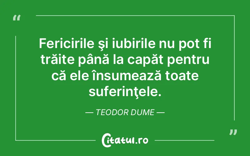 Fericirile şi iubirile nu pot fi trăite până la capăt pentru că ele însumează toate suferinţele. Teodor Dume