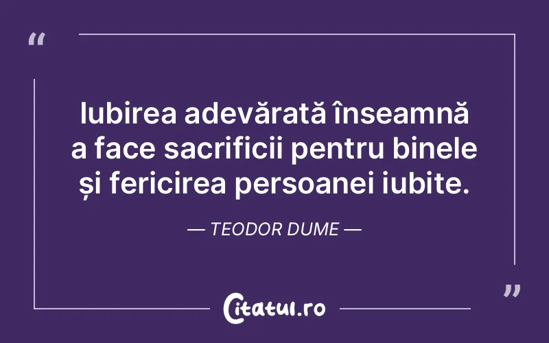 Iubirea adevărată înseamnă a face sacrificii pentru binele și fericirea persoanei iubite. Teodor Dume