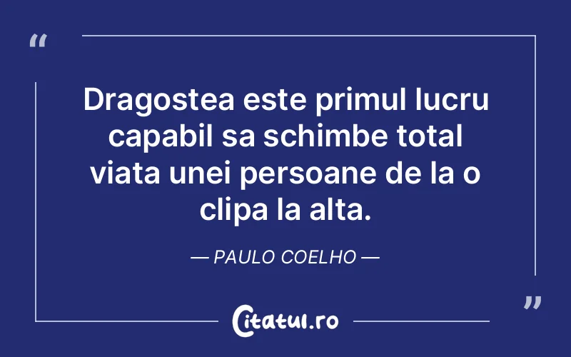 Dragostea este primul lucru capabil sa schimbe total viata unei persoane de la o clipa la alta. Paulo Coelho