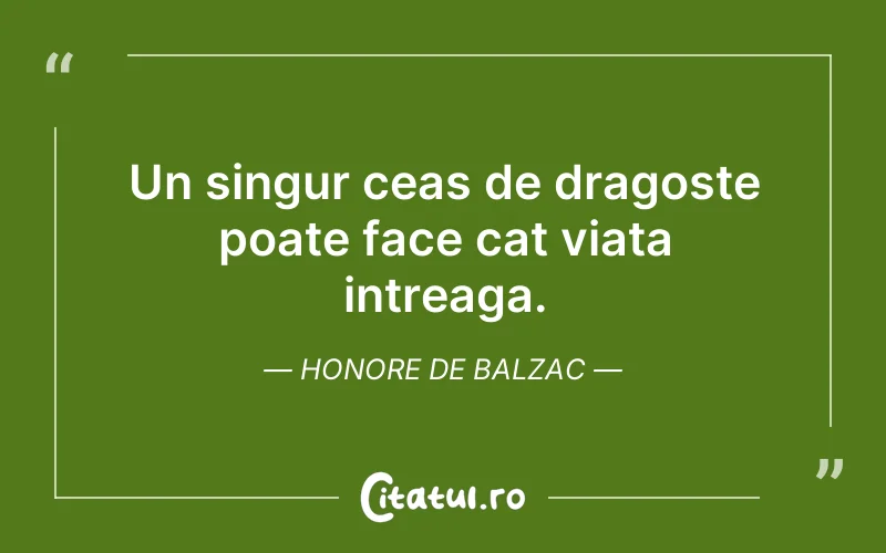 Un singur ceas de dragoste poate face cat viata intreaga. Honore de Balzac
