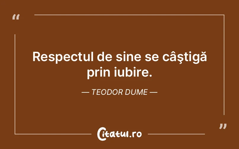 Respectul de sine se câştigă prin iubire. Teodor Dume