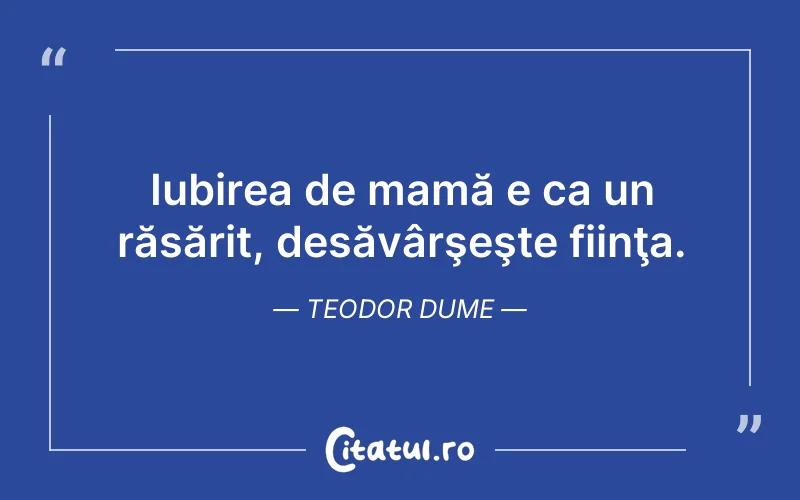 Iubirea de mamă e ca un răsărit, desăvârşeşte fiinţa. Teodor Dume