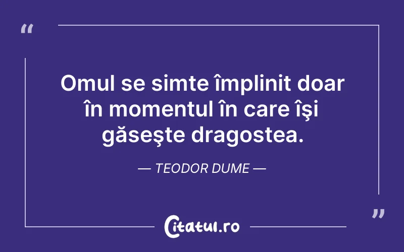 Omul se simte împlinit doar în momentul în care îşi găseşte dragostea. Teodor Dume