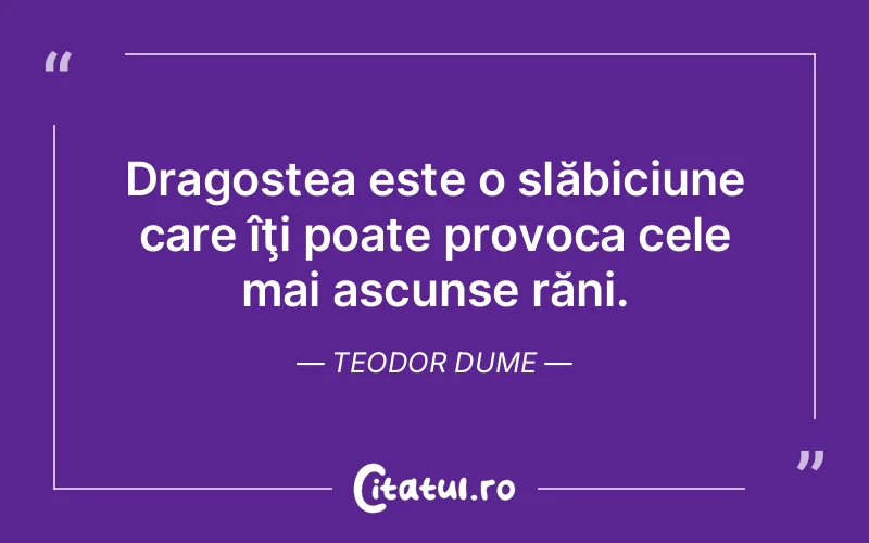 Dragostea este o slăbiciune care îţi poate provoca cele mai ascunse răni. Teodor Dume