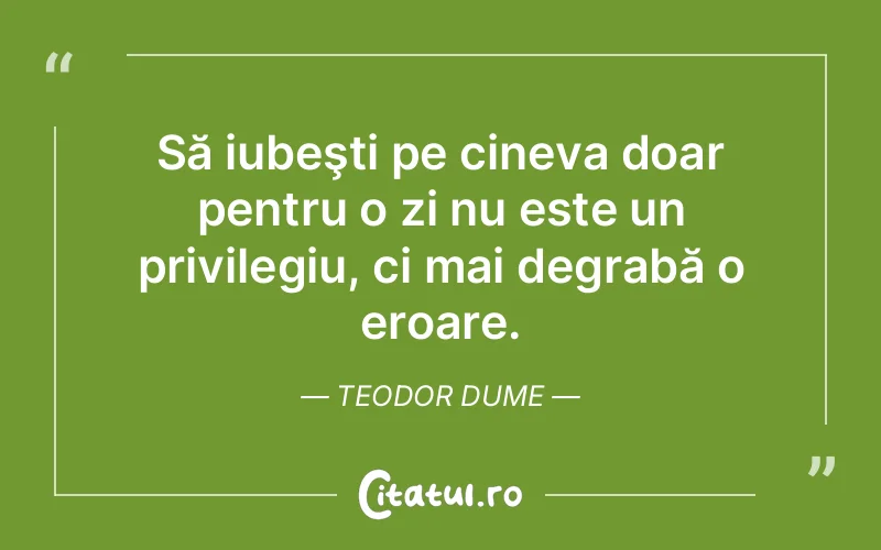 Să iubeşti pe cineva doar pentru o zi nu este un privilegiu, ci mai degrabă o eroare. Teodor Dume