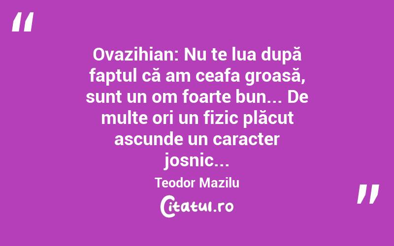 Ovazihian: Nu te lua după faptul că am ceafa groasă, sunt un om foarte bun... De multe ori un fizic plăcut ascunde un caracter josnic... Teodor Mazilu
