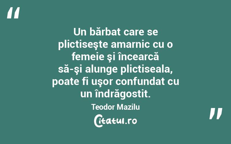 Un bărbat care se plictiseşte amarnic cu o femeie şi încearcă să-şi alunge plictiseala, poate fi uşor confundat cu un îndrăgostit. Teodor Mazilu
