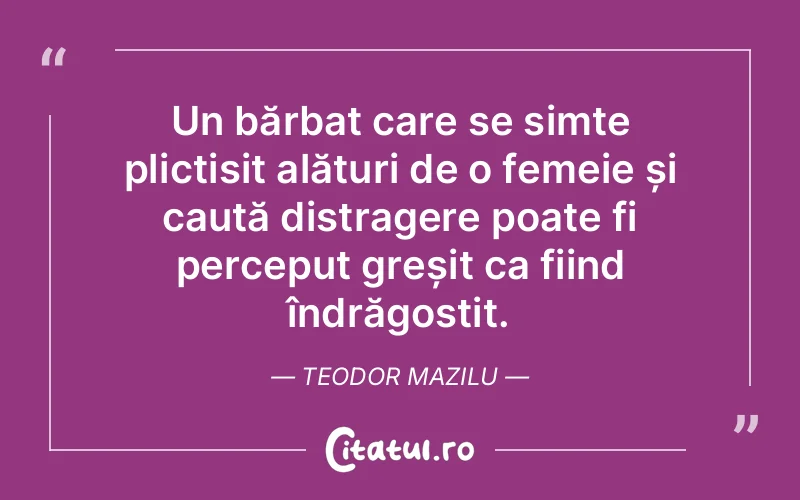 Un bărbat care se simte plictisit alături de o femeie și caută distragere poate fi perceput greșit ca fiind îndrăgostit. Teodor Mazilu