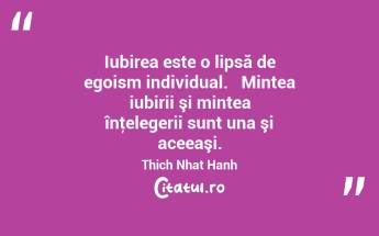 Iubirea este o lipsă de egoism individual.   Mintea iubirii şi mintea înţelegerii sunt una şi aceeaşi. Thich Nhat Hanh...
