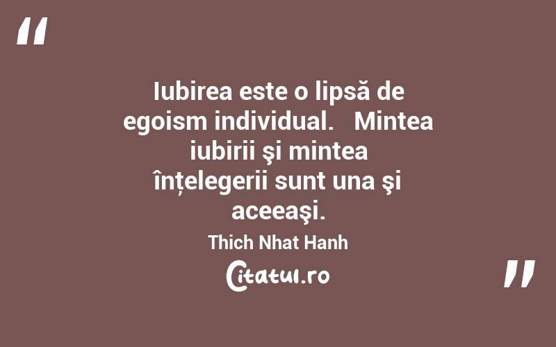Iubirea este o lipsă de egoism individual.   Mintea iubirii şi mintea înţelegerii sunt una şi aceeaşi. Thich Nhat Hanh
