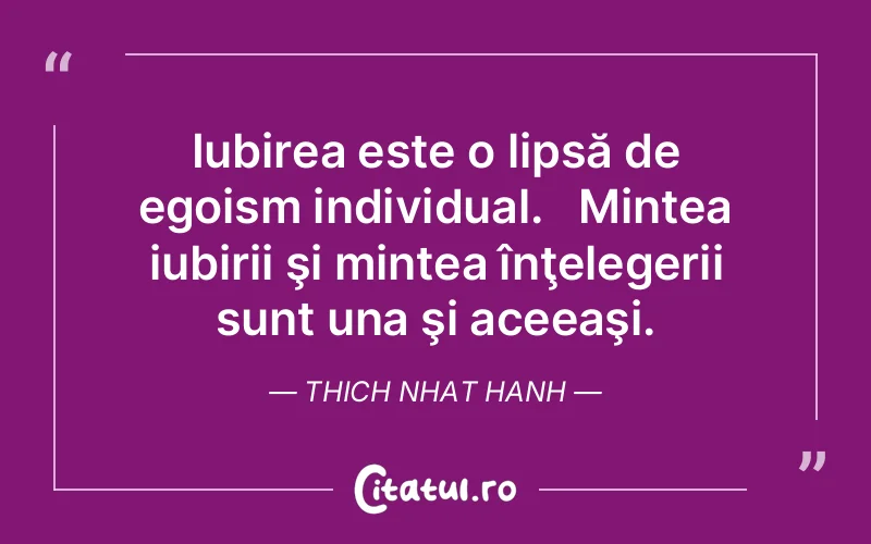 Iubirea este o lipsă de egoism individual.   Mintea iubirii şi mintea înţelegerii sunt una şi aceeaşi. Thich Nhat Hanh