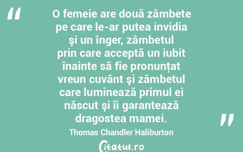   O femeie are două zâmbete pe care le-ar putea invidia şi un înger, zâmbetul prin care acceptă un iubit înainte să fie pronunţat vreun cuvânt şi zâmbetul care luminează primul ei născut şi îi garantează dragostea mamei. Thomas Chandler Haliburton
