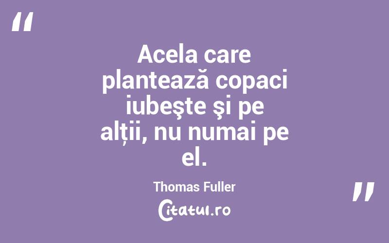 Acela care plantează copaci iubeşte şi pe alţii, nu numai pe el. Thomas Fuller
