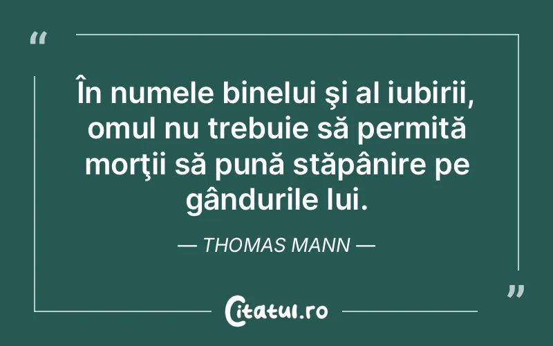 În numele binelui şi al iubirii, omul nu trebuie să permită morţii să pună stăpânire pe gândurile lui. Thomas Mann