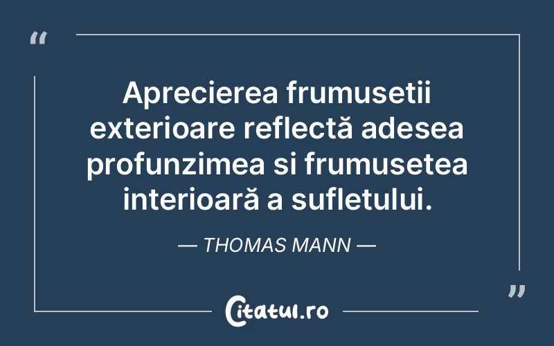 Aprecierea frumuseții exterioare reflectă adesea profunzimea și frumusețea interioară a sufletului. Thomas Mann