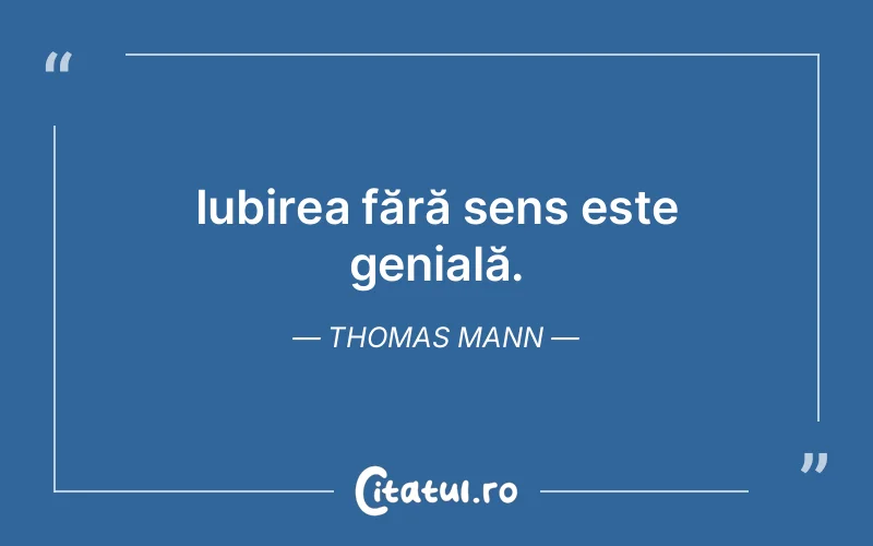 Iubirea fără sens este genială. Thomas Mann