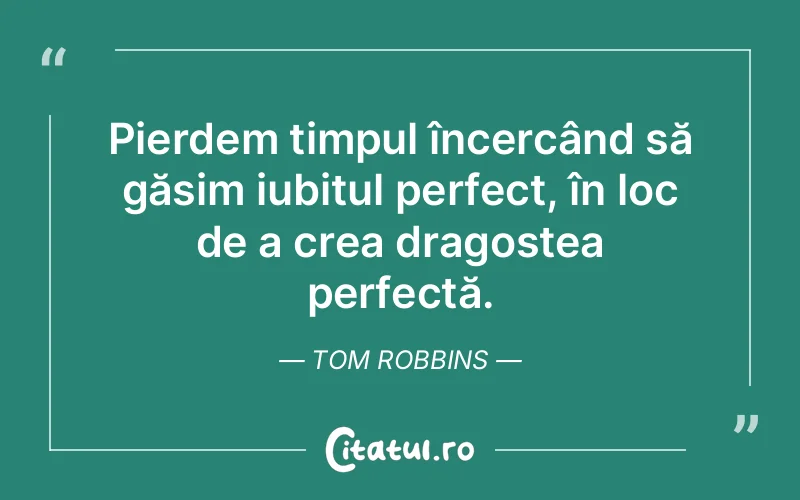 Pierdem timpul încercând să găsim iubitul perfect, în loc de a crea dragostea perfectă. Tom Robbins