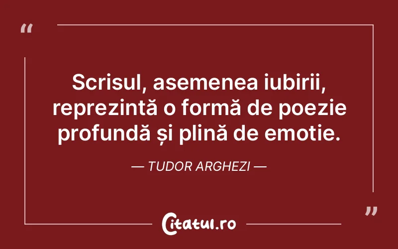 Scrisul, asemenea iubirii, reprezintă o formă de poezie profundă și plină de emoție. Tudor Arghezi