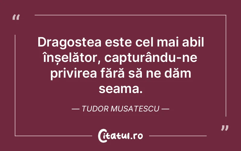 Dragostea este cel mai abil înșelător, capturându-ne privirea fără să ne dăm seama. Tudor Musatescu