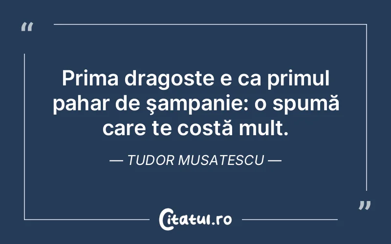 Prima dragoste e ca primul pahar de şampanie: o spumă care te costă mult. Tudor Musatescu