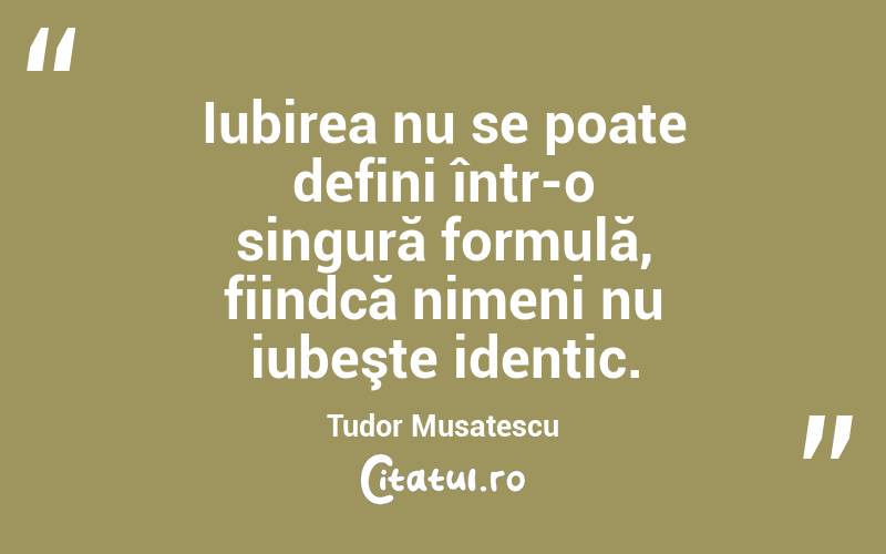 Iubirea nu se poate defini într-o singură formulă, fiindcă nimeni nu iubeşte identic. Tudor Musatescu
