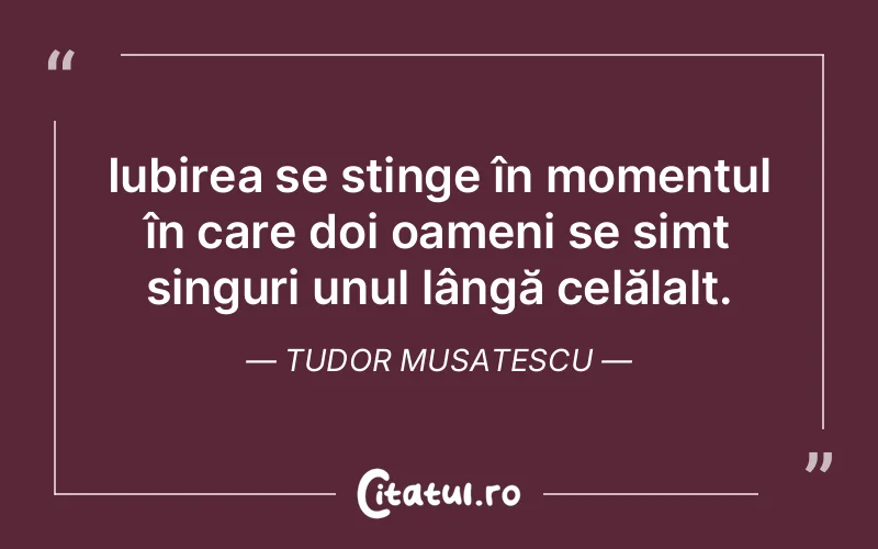 Iubirea se stinge în momentul în care doi oameni se simt singuri unul lângă celălalt. Tudor Musatescu
