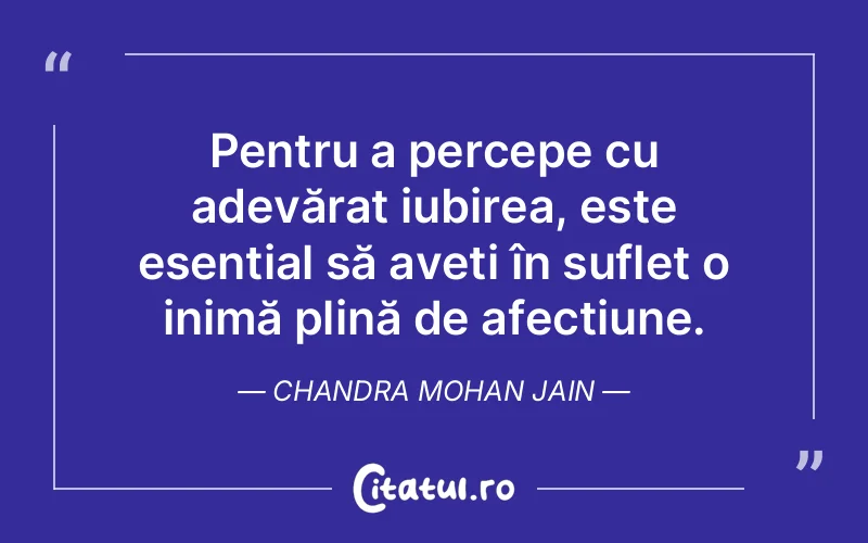 Pentru a percepe cu adevărat iubirea, este esențial să aveți în suflet o inimă plină de afecțiune. Chandra Mohan Jain