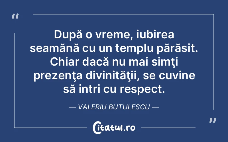 După o vreme, iubirea seamănă cu un templu părăsit. Chiar dacă nu mai simţi prezenţa divinităţii, se cuvine să intri cu respect. Valeriu Butulescu