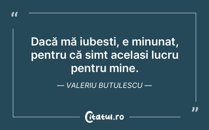 Dacă mă iubești, e minunat, pentru că simt același lucru pentru mine. Valeriu Butulescu