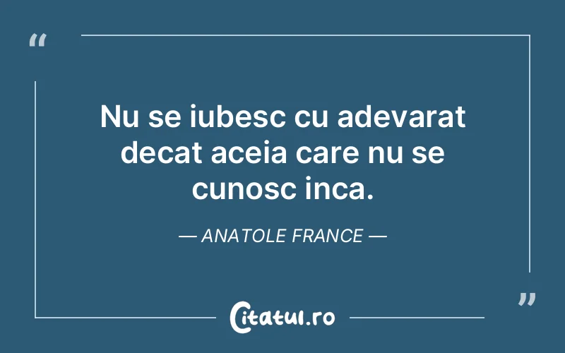 Nu se iubesc cu adevarat decat aceia care nu se cunosc inca. Anatole France