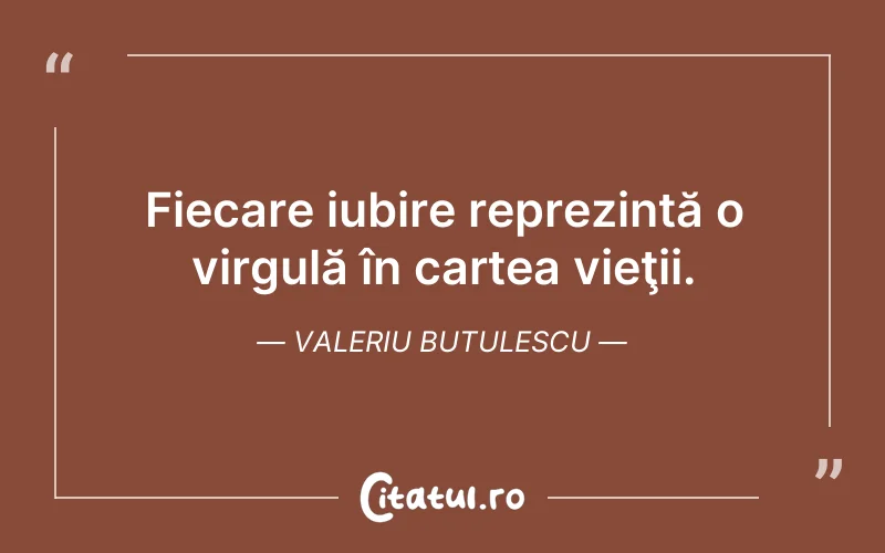 Fiecare iubire reprezintă o virgulă în cartea vieţii. Valeriu Butulescu
