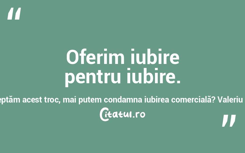 Oferim iubire pentru iubire. Dacă acceptăm acest troc, mai putem condamna iubirea comercială? Valeriu Butulescu
