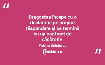 Dragostea începe cu o declaraţie pe proprie răspundere şi se termină cu un contract de căsătorie. Valeriu Butulescu...