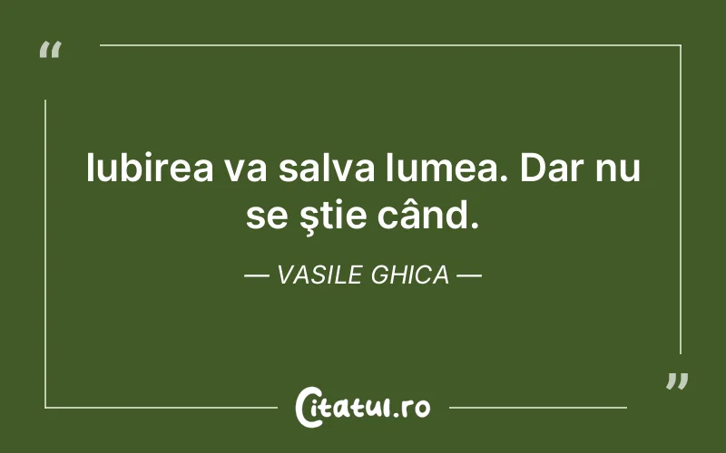 Iubirea va salva lumea. Dar nu se ştie când. Vasile Ghica