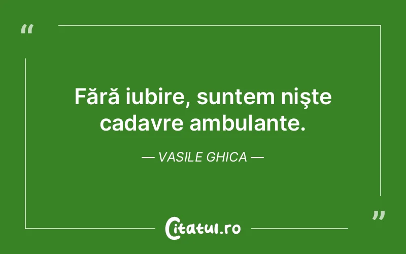 Fără iubire, suntem nişte cadavre ambulante. Vasile Ghica