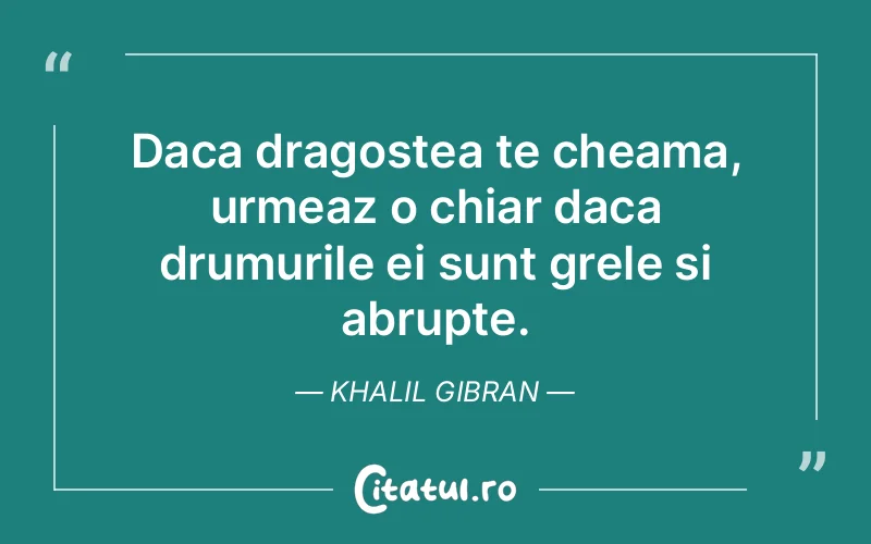 Daca dragostea te cheama, urmeaz o chiar daca drumurile ei sunt grele si abrupte. Khalil Gibran