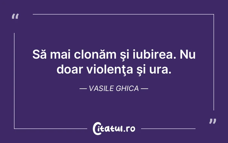 Să mai clonăm şi iubirea. Nu doar violenţa şi ura. Vasile Ghica