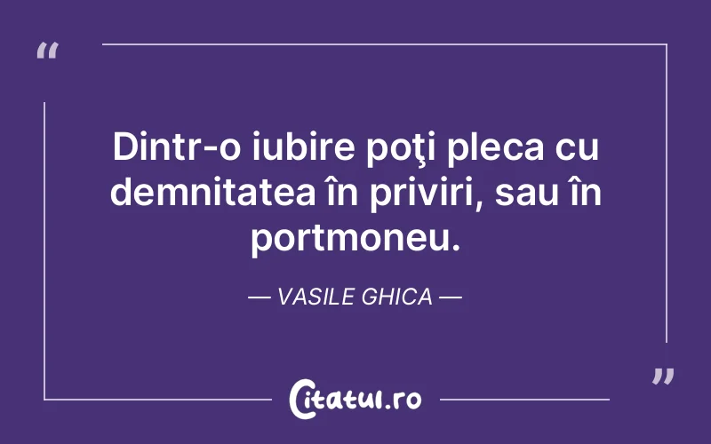 Dintr-o iubire poţi pleca cu demnitatea în priviri, sau în portmoneu. Vasile Ghica
