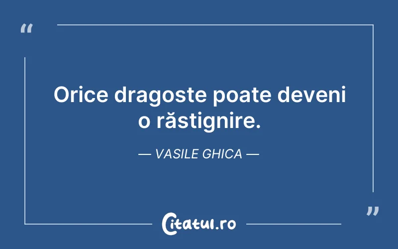 Orice dragoste poate deveni o răstignire. Vasile Ghica