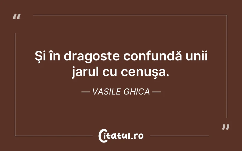 Şi în dragoste confundă unii jarul cu cenuşa. Vasile Ghica